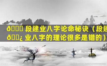 🍀 段建业八字论命秘诀（段建 🌿 业八字的理论很多是错的）